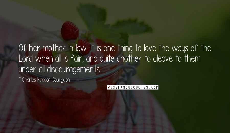 Charles Haddon Spurgeon Quotes: Of her mother in law. It is one thing to love the ways of the Lord when all is fair, and quite another to cleave to them under all discouragements