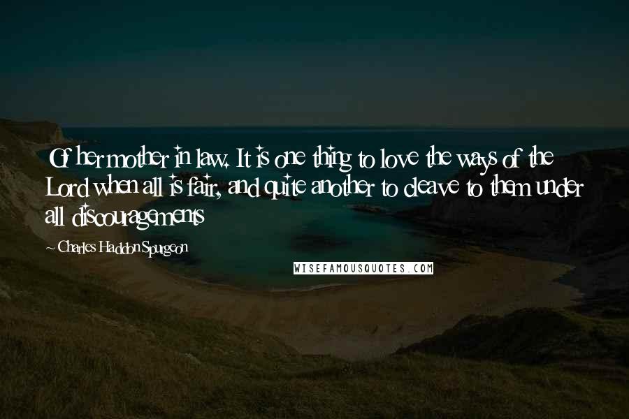 Charles Haddon Spurgeon Quotes: Of her mother in law. It is one thing to love the ways of the Lord when all is fair, and quite another to cleave to them under all discouragements