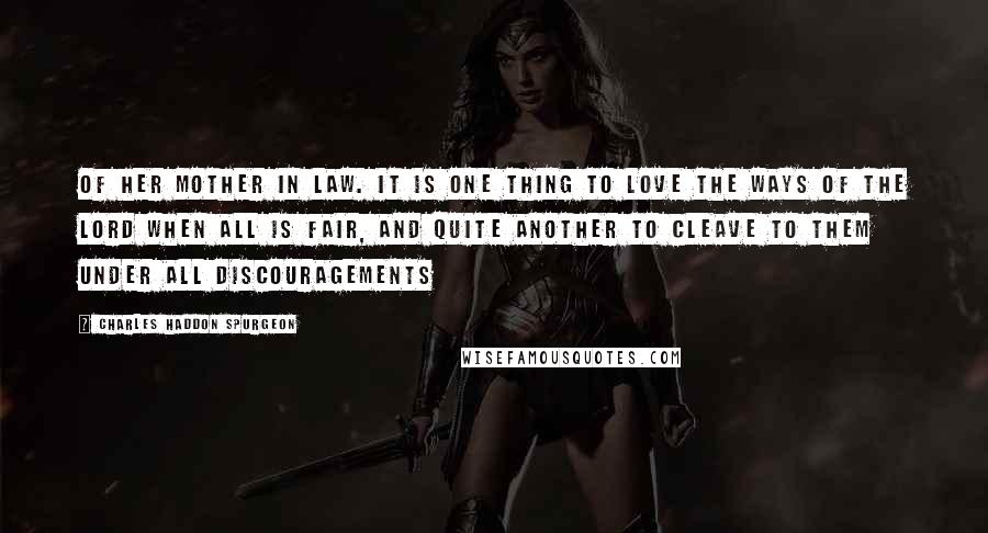 Charles Haddon Spurgeon Quotes: Of her mother in law. It is one thing to love the ways of the Lord when all is fair, and quite another to cleave to them under all discouragements