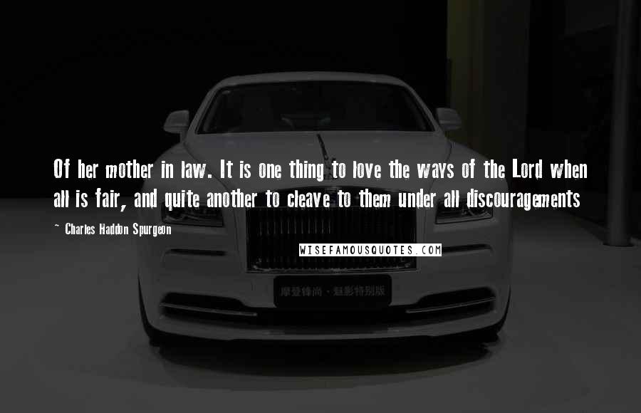 Charles Haddon Spurgeon Quotes: Of her mother in law. It is one thing to love the ways of the Lord when all is fair, and quite another to cleave to them under all discouragements