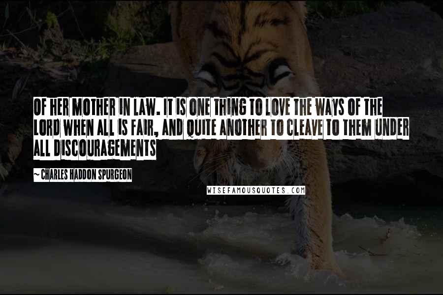 Charles Haddon Spurgeon Quotes: Of her mother in law. It is one thing to love the ways of the Lord when all is fair, and quite another to cleave to them under all discouragements