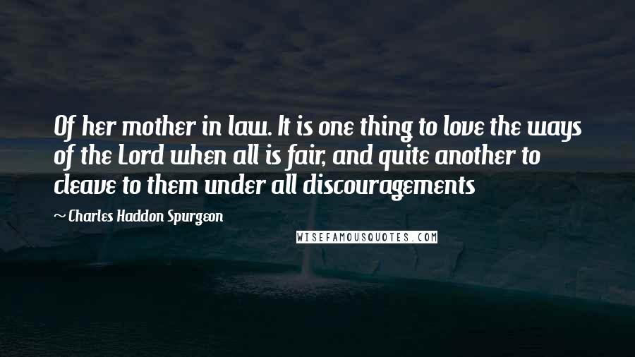 Charles Haddon Spurgeon Quotes: Of her mother in law. It is one thing to love the ways of the Lord when all is fair, and quite another to cleave to them under all discouragements