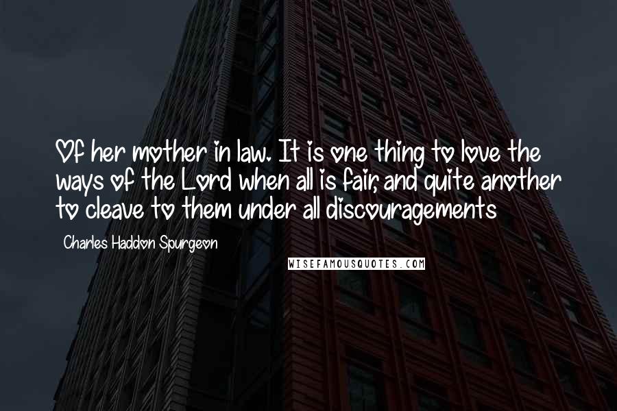 Charles Haddon Spurgeon Quotes: Of her mother in law. It is one thing to love the ways of the Lord when all is fair, and quite another to cleave to them under all discouragements