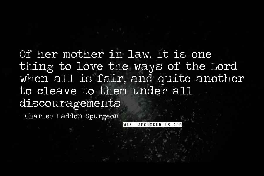 Charles Haddon Spurgeon Quotes: Of her mother in law. It is one thing to love the ways of the Lord when all is fair, and quite another to cleave to them under all discouragements