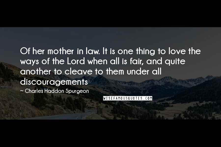 Charles Haddon Spurgeon Quotes: Of her mother in law. It is one thing to love the ways of the Lord when all is fair, and quite another to cleave to them under all discouragements