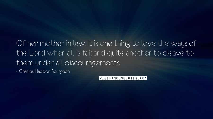 Charles Haddon Spurgeon Quotes: Of her mother in law. It is one thing to love the ways of the Lord when all is fair, and quite another to cleave to them under all discouragements