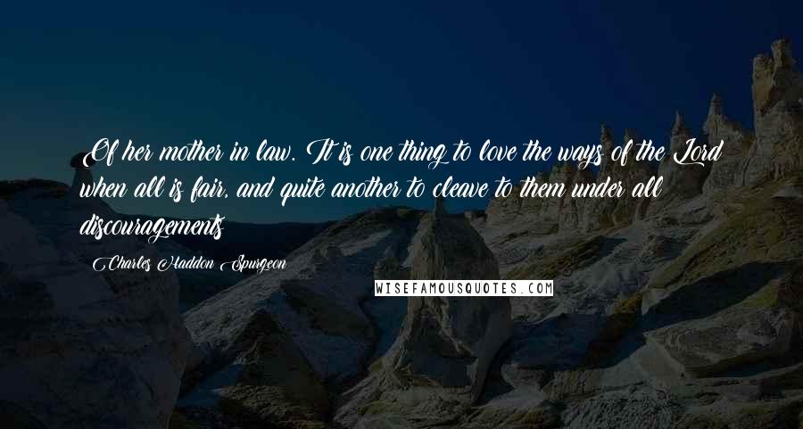 Charles Haddon Spurgeon Quotes: Of her mother in law. It is one thing to love the ways of the Lord when all is fair, and quite another to cleave to them under all discouragements