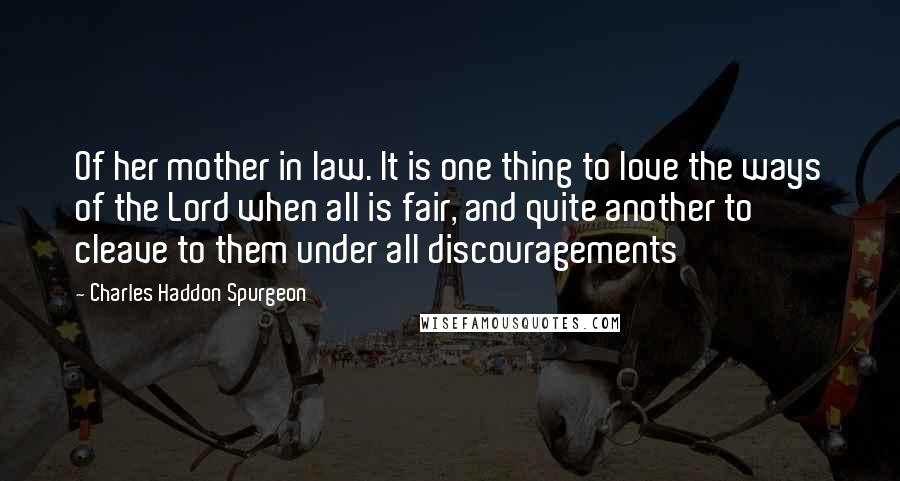 Charles Haddon Spurgeon Quotes: Of her mother in law. It is one thing to love the ways of the Lord when all is fair, and quite another to cleave to them under all discouragements