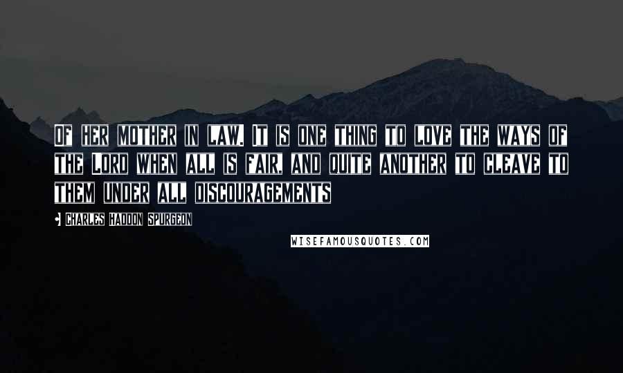 Charles Haddon Spurgeon Quotes: Of her mother in law. It is one thing to love the ways of the Lord when all is fair, and quite another to cleave to them under all discouragements
