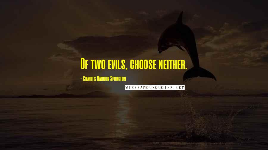 Charles Haddon Spurgeon Quotes: Of two evils, choose neither.