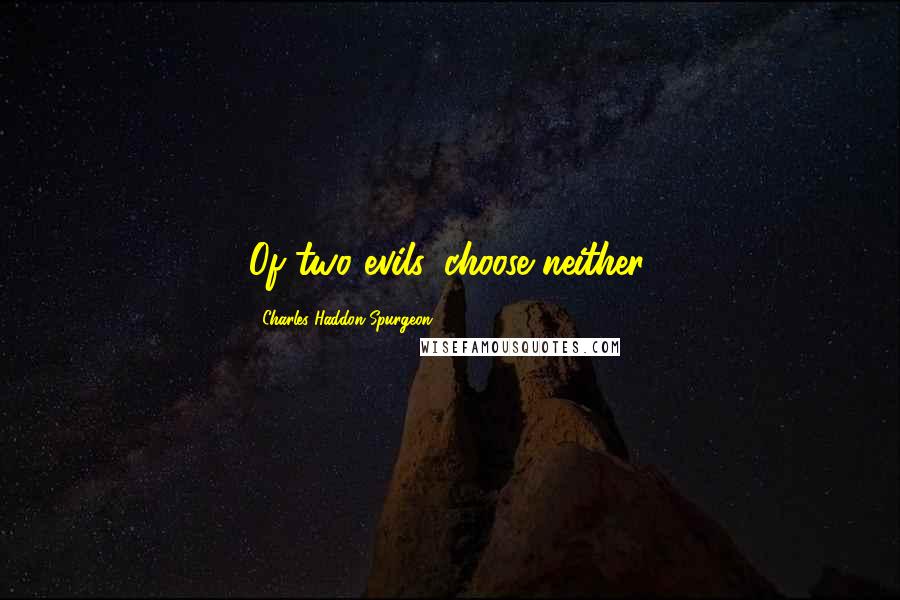 Charles Haddon Spurgeon Quotes: Of two evils, choose neither.