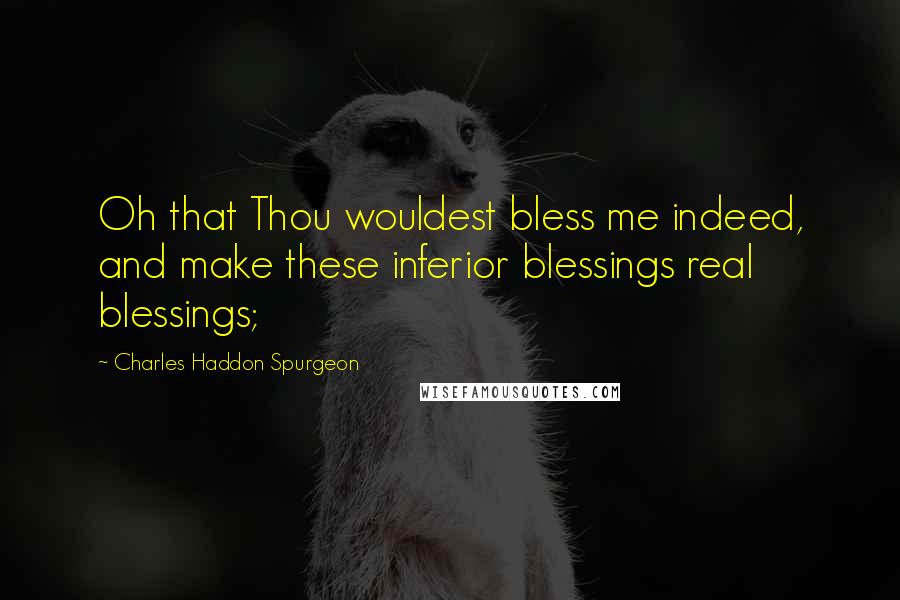 Charles Haddon Spurgeon Quotes: Oh that Thou wouldest bless me indeed, and make these inferior blessings real blessings;