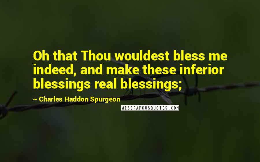 Charles Haddon Spurgeon Quotes: Oh that Thou wouldest bless me indeed, and make these inferior blessings real blessings;