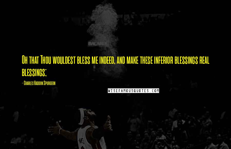 Charles Haddon Spurgeon Quotes: Oh that Thou wouldest bless me indeed, and make these inferior blessings real blessings;