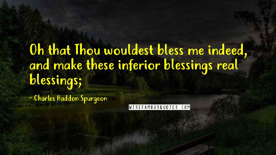 Charles Haddon Spurgeon Quotes: Oh that Thou wouldest bless me indeed, and make these inferior blessings real blessings;