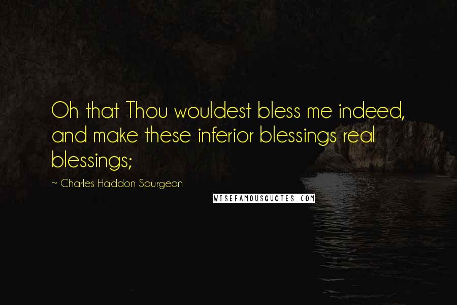 Charles Haddon Spurgeon Quotes: Oh that Thou wouldest bless me indeed, and make these inferior blessings real blessings;