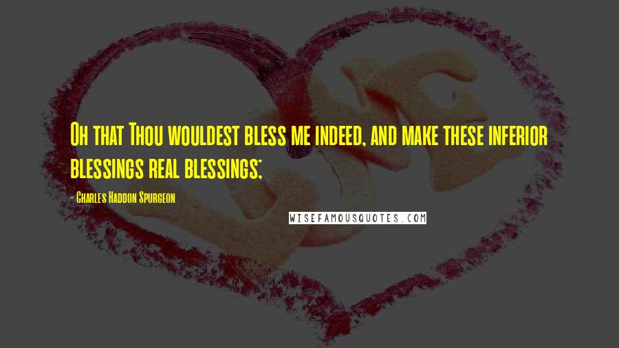 Charles Haddon Spurgeon Quotes: Oh that Thou wouldest bless me indeed, and make these inferior blessings real blessings;