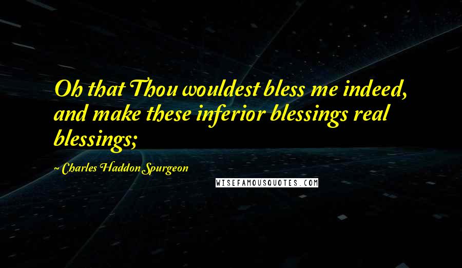 Charles Haddon Spurgeon Quotes: Oh that Thou wouldest bless me indeed, and make these inferior blessings real blessings;