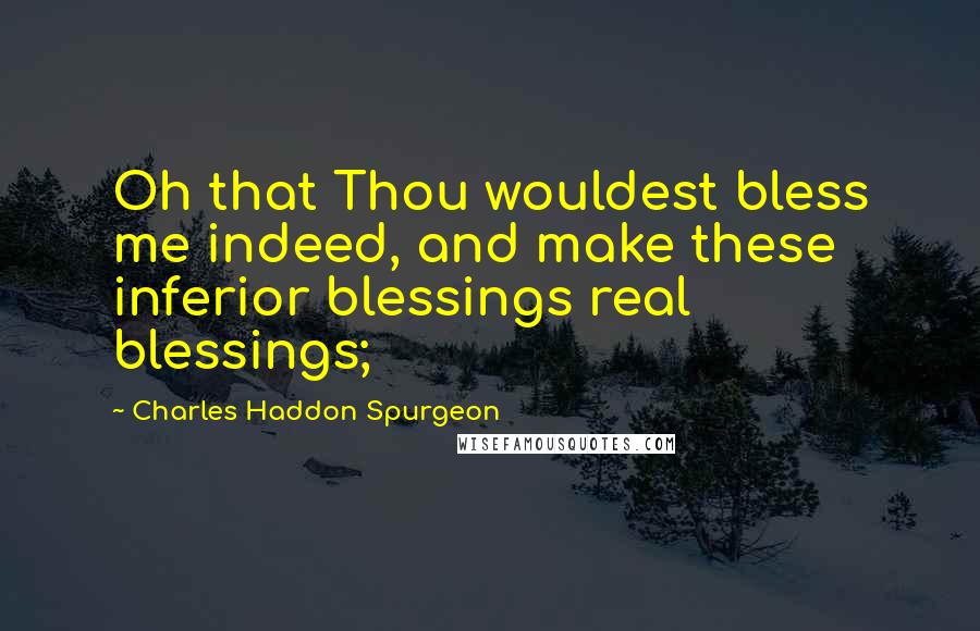 Charles Haddon Spurgeon Quotes: Oh that Thou wouldest bless me indeed, and make these inferior blessings real blessings;