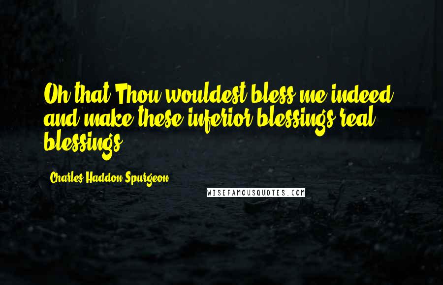 Charles Haddon Spurgeon Quotes: Oh that Thou wouldest bless me indeed, and make these inferior blessings real blessings;