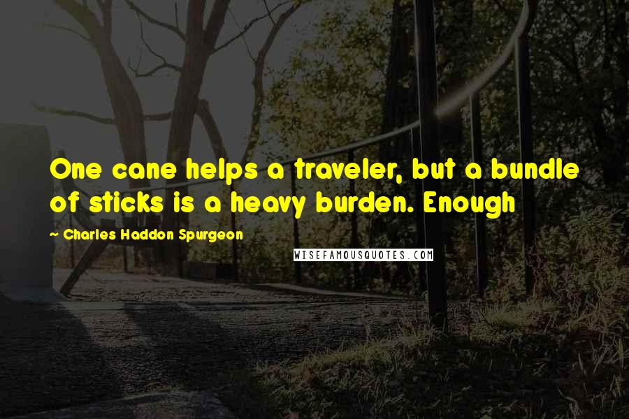 Charles Haddon Spurgeon Quotes: One cane helps a traveler, but a bundle of sticks is a heavy burden. Enough
