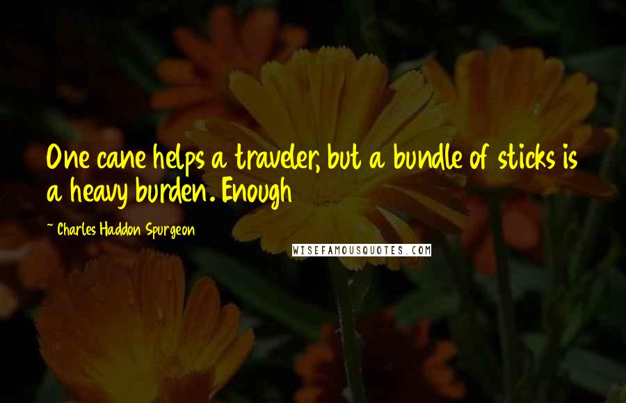 Charles Haddon Spurgeon Quotes: One cane helps a traveler, but a bundle of sticks is a heavy burden. Enough