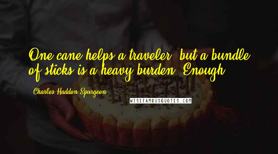 Charles Haddon Spurgeon Quotes: One cane helps a traveler, but a bundle of sticks is a heavy burden. Enough