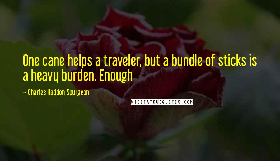Charles Haddon Spurgeon Quotes: One cane helps a traveler, but a bundle of sticks is a heavy burden. Enough