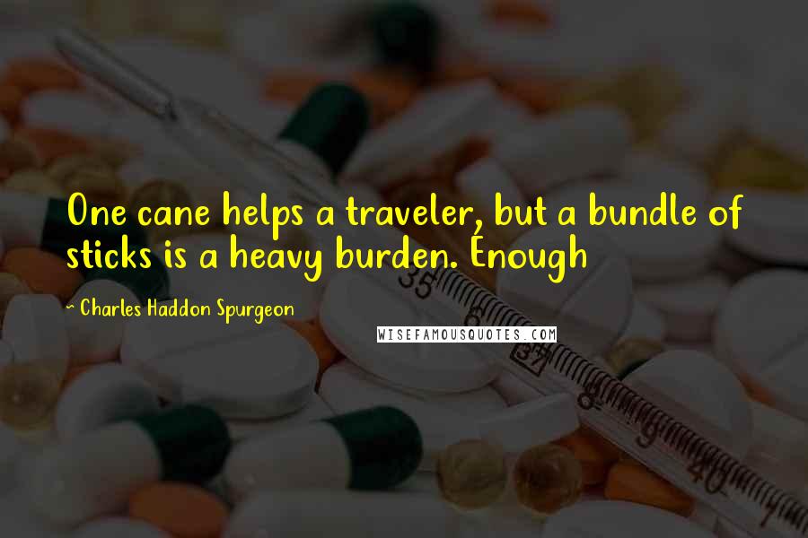 Charles Haddon Spurgeon Quotes: One cane helps a traveler, but a bundle of sticks is a heavy burden. Enough