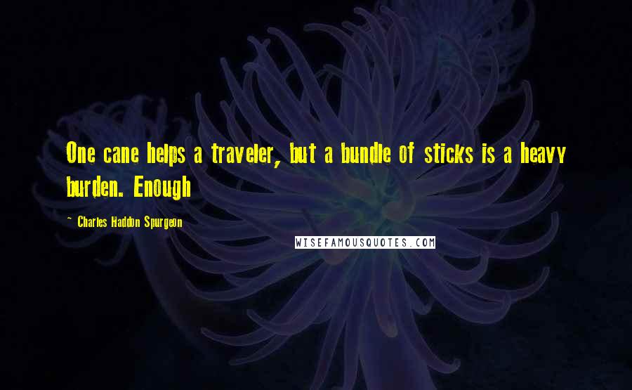 Charles Haddon Spurgeon Quotes: One cane helps a traveler, but a bundle of sticks is a heavy burden. Enough