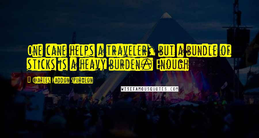 Charles Haddon Spurgeon Quotes: One cane helps a traveler, but a bundle of sticks is a heavy burden. Enough