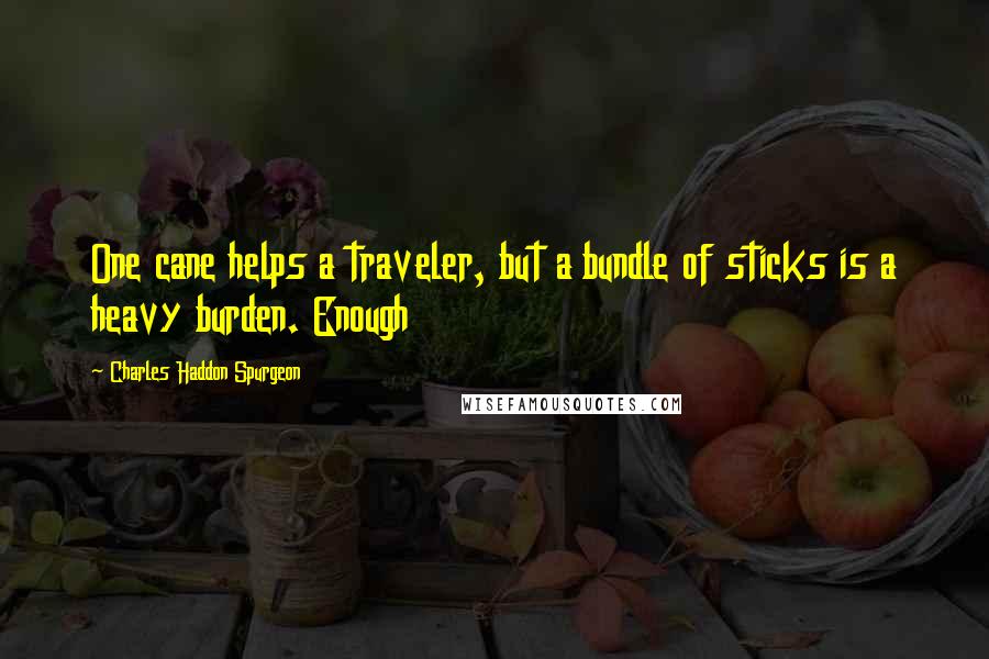 Charles Haddon Spurgeon Quotes: One cane helps a traveler, but a bundle of sticks is a heavy burden. Enough