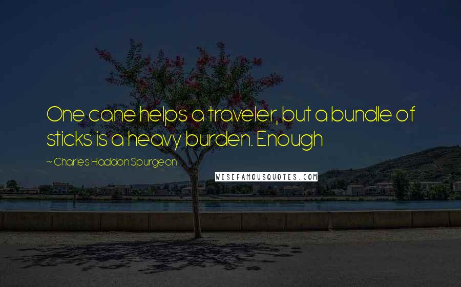 Charles Haddon Spurgeon Quotes: One cane helps a traveler, but a bundle of sticks is a heavy burden. Enough
