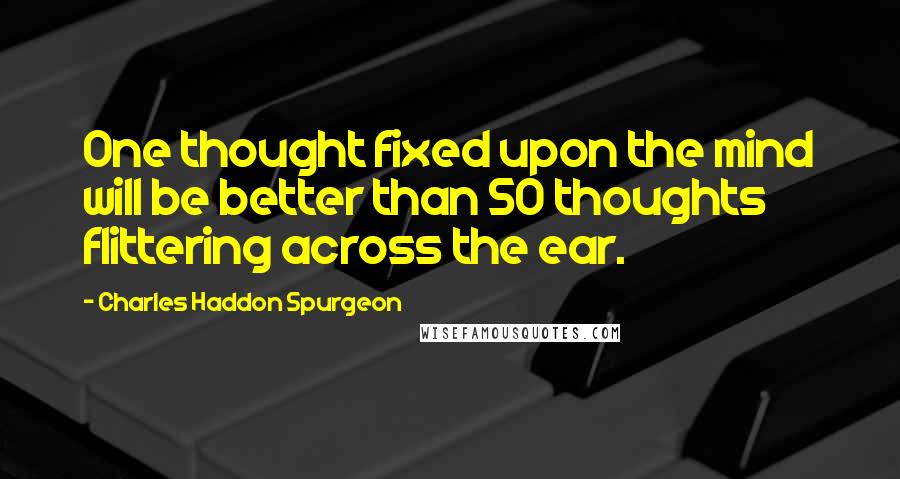 Charles Haddon Spurgeon Quotes: One thought fixed upon the mind will be better than 50 thoughts flittering across the ear.