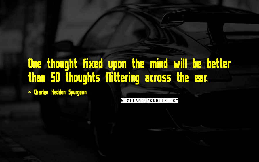 Charles Haddon Spurgeon Quotes: One thought fixed upon the mind will be better than 50 thoughts flittering across the ear.