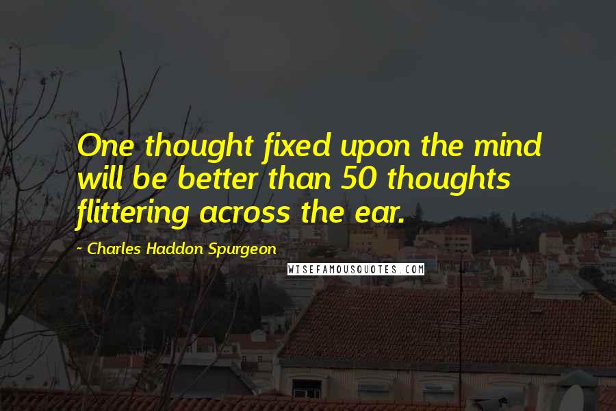 Charles Haddon Spurgeon Quotes: One thought fixed upon the mind will be better than 50 thoughts flittering across the ear.