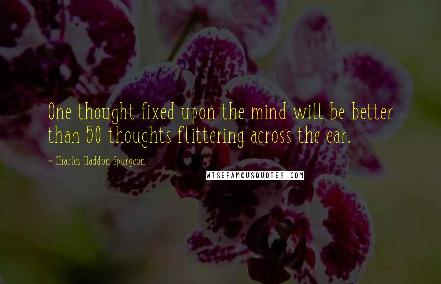 Charles Haddon Spurgeon Quotes: One thought fixed upon the mind will be better than 50 thoughts flittering across the ear.