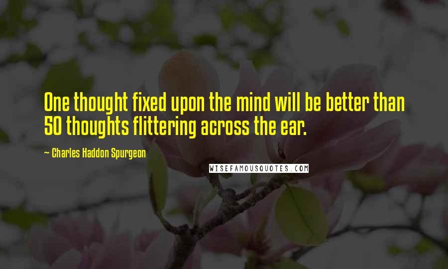 Charles Haddon Spurgeon Quotes: One thought fixed upon the mind will be better than 50 thoughts flittering across the ear.