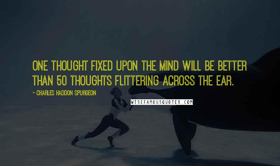 Charles Haddon Spurgeon Quotes: One thought fixed upon the mind will be better than 50 thoughts flittering across the ear.