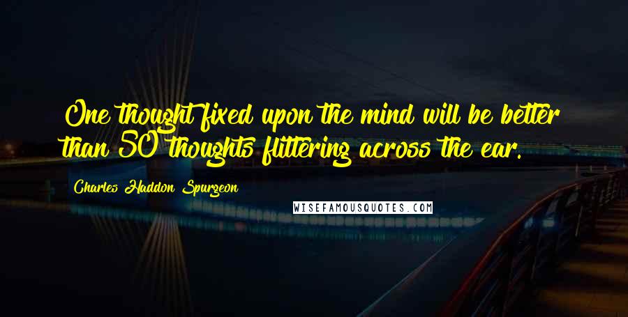 Charles Haddon Spurgeon Quotes: One thought fixed upon the mind will be better than 50 thoughts flittering across the ear.