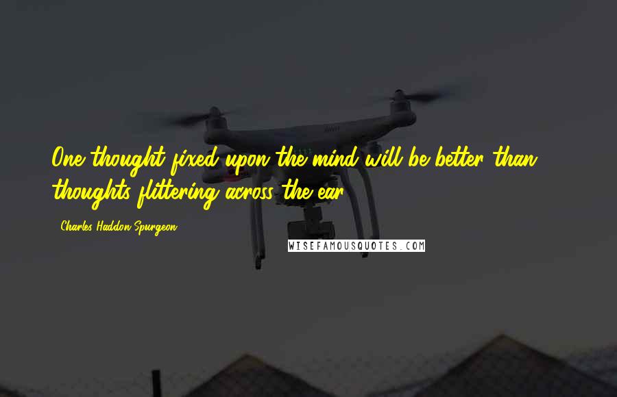 Charles Haddon Spurgeon Quotes: One thought fixed upon the mind will be better than 50 thoughts flittering across the ear.