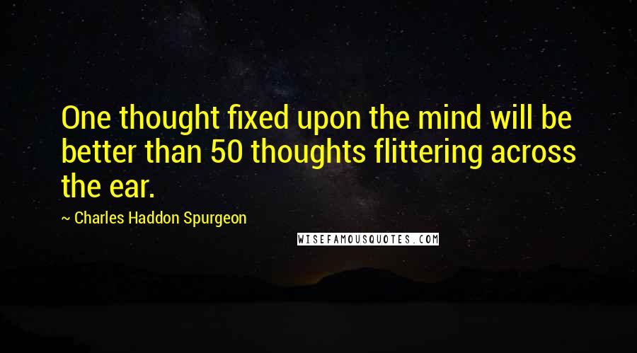 Charles Haddon Spurgeon Quotes: One thought fixed upon the mind will be better than 50 thoughts flittering across the ear.