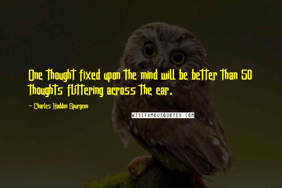 Charles Haddon Spurgeon Quotes: One thought fixed upon the mind will be better than 50 thoughts flittering across the ear.