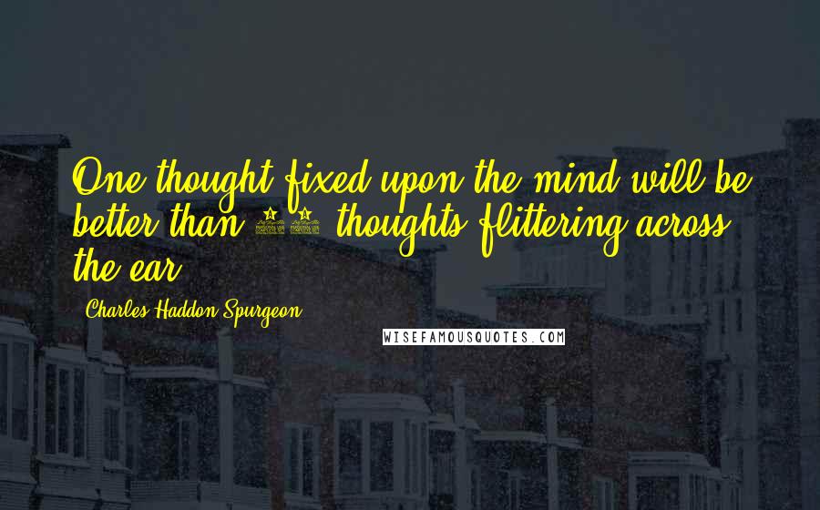 Charles Haddon Spurgeon Quotes: One thought fixed upon the mind will be better than 50 thoughts flittering across the ear.