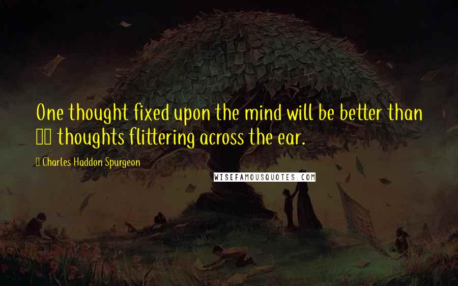 Charles Haddon Spurgeon Quotes: One thought fixed upon the mind will be better than 50 thoughts flittering across the ear.