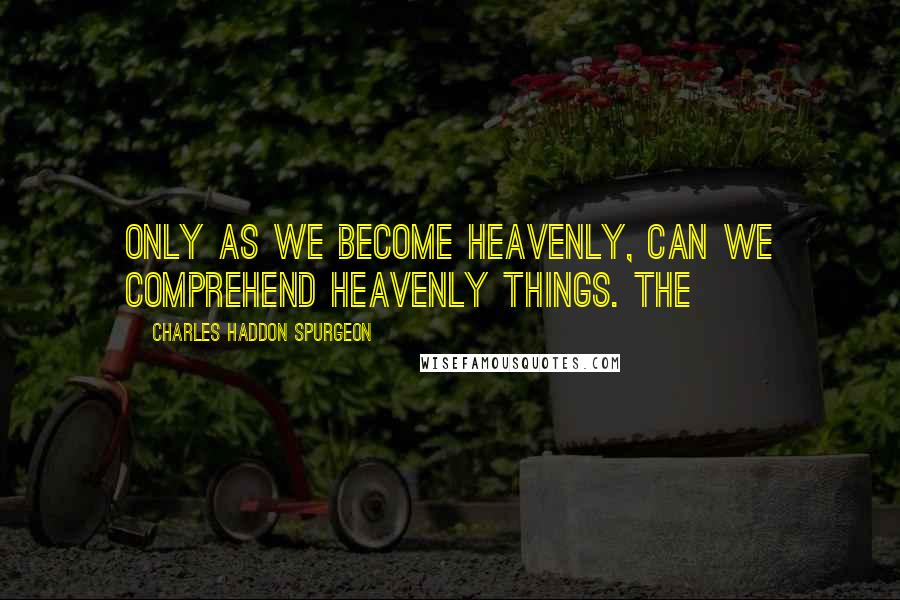 Charles Haddon Spurgeon Quotes: Only as we become heavenly, can we comprehend heavenly things. The