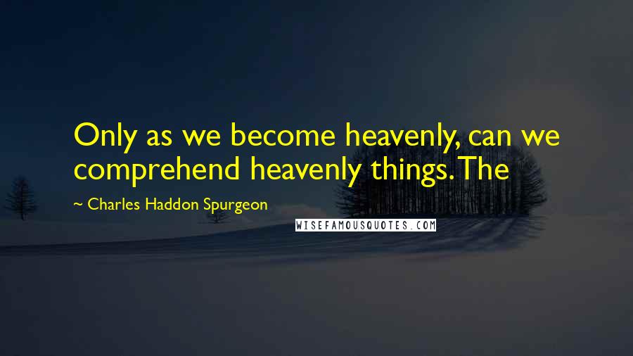 Charles Haddon Spurgeon Quotes: Only as we become heavenly, can we comprehend heavenly things. The