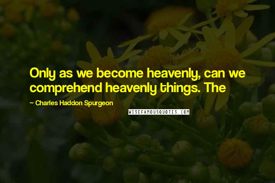 Charles Haddon Spurgeon Quotes: Only as we become heavenly, can we comprehend heavenly things. The