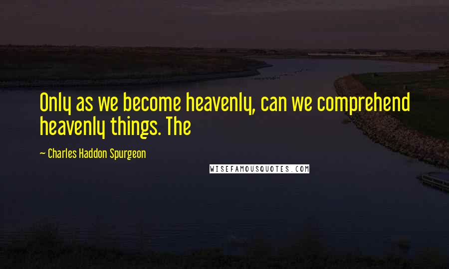 Charles Haddon Spurgeon Quotes: Only as we become heavenly, can we comprehend heavenly things. The