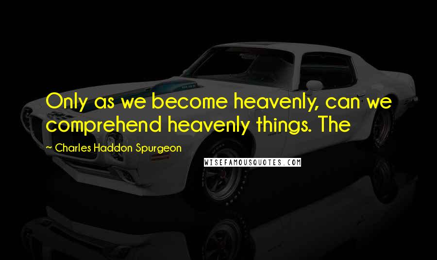 Charles Haddon Spurgeon Quotes: Only as we become heavenly, can we comprehend heavenly things. The